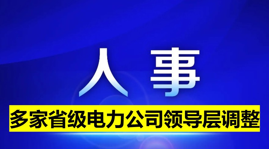 多家省級(jí)電力公司領(lǐng)導(dǎo)層調(diào)整！